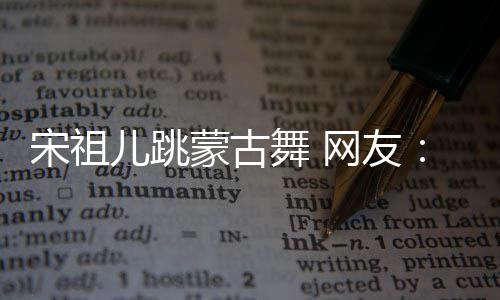不许的不了蒙古下次跳再跳儿跳舞 网友错 宋祖