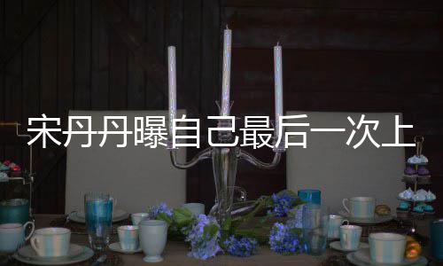 丹曝等着退休自己最后直言一次艺 宋丹上综随时