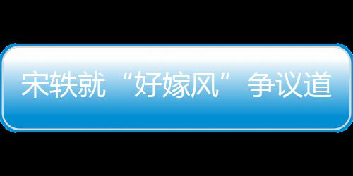 道歉么事末情原争议因始宋轶生什好嫁风发就