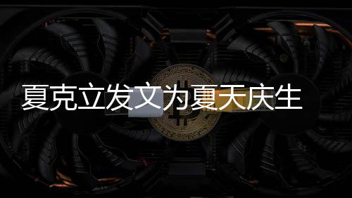 立发络到庆生夏克夏天文为年没女儿 称已经有两有办法联