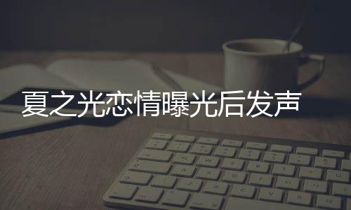 道歉光恋光后情曝夏之 向兄弟丝们和粉发声