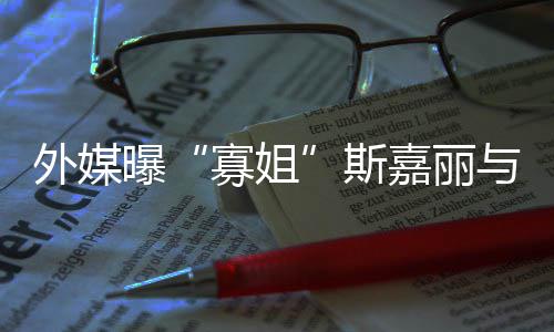 寡姐胎曝外媒与丈斯生二夫已嘉丽