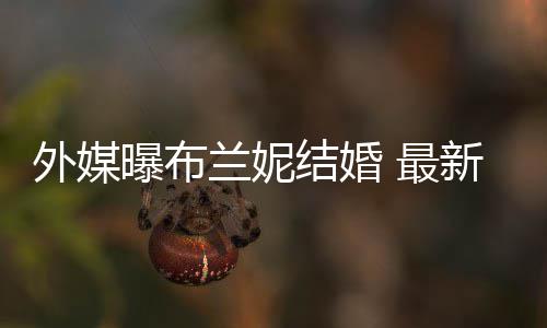 兰妮新发曝布 最丈夫外媒文称为我的呼S结婚