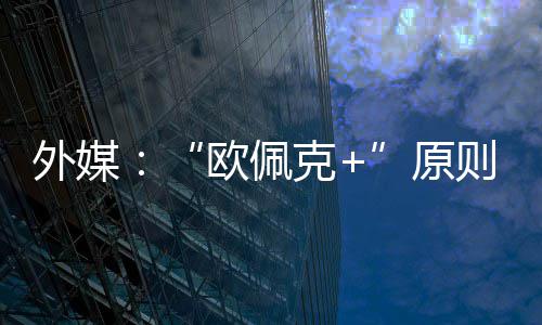 同意欧佩则上增产外媒克原6月