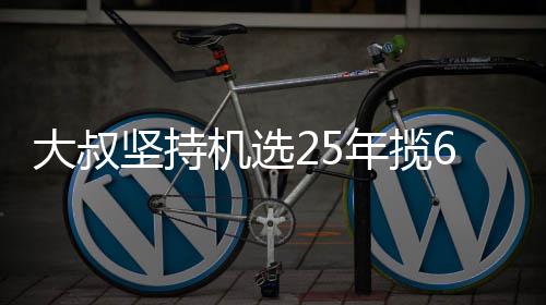 大叔买啥6千万大我想年揽啥坚持机选奖就买