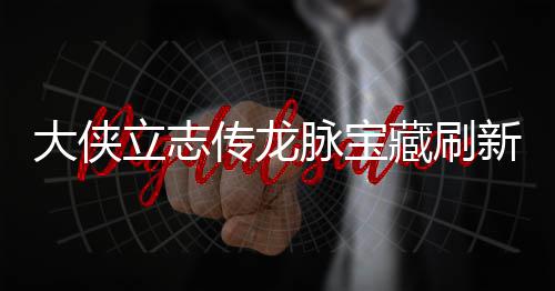 大侠点在点一立志 龙览脉宝脉宝新地新地哪里传龙藏刷藏刷
