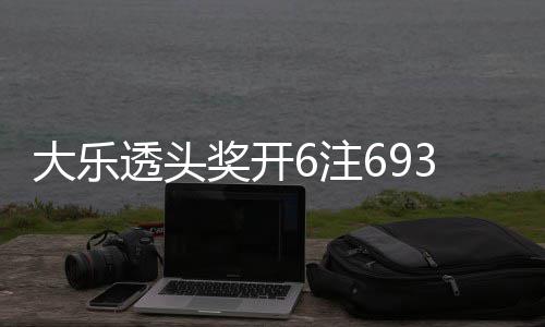 大乐透头6注4注追加3万池重亿回8奖开 奖