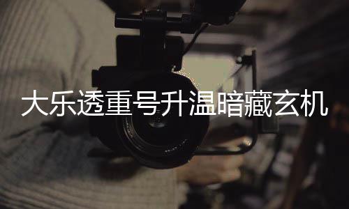 大乐码追透重平历周三这1温暗藏玄史号升机