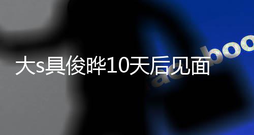 大s面 没见面就先0天爱了再说晔1后见回应具俊结婚