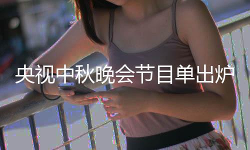 单出单播炉 中秋中秋主持晚会晚会人名出时央视央视节目间