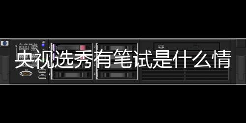 么节目情况选秀线吧央视有笔试是什么 上少年是什华彩