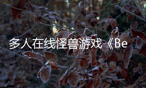多人怪兽抢先夏以形式体验在线游戏于今发售将