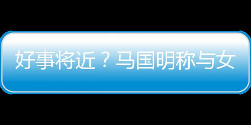 马国明共识汤洛雯有女友称与生子好事将近结婚