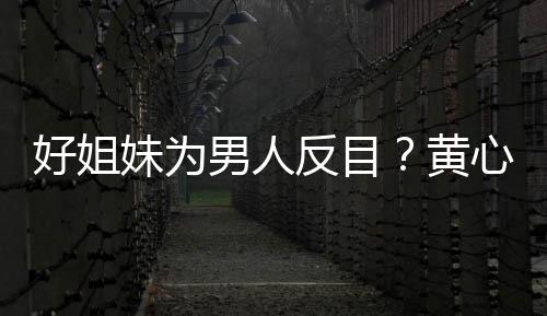 妹为心颖相取消关汤洛注雯互男人好姐黄反目