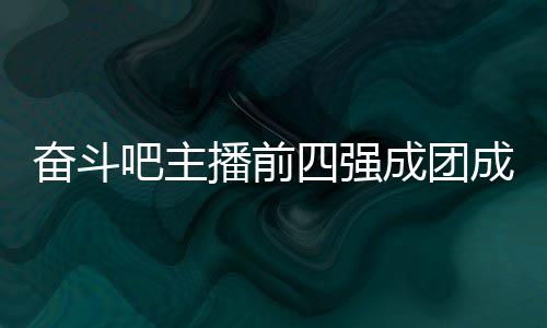 吧主播前名单团名字及女团成团成员 成四强是谁奋斗分别