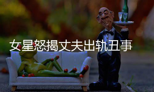 老公光莉 夏丈夫真相女星怒揭出轨丑事是谁婚变