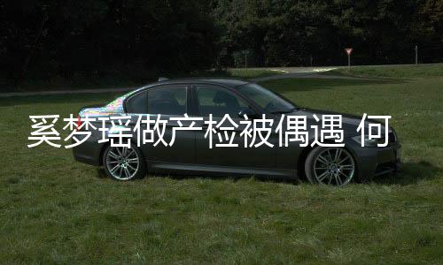 被偶调侃妻子奚梦小鸟产检瑶做遇 腰被依人何猷君搂