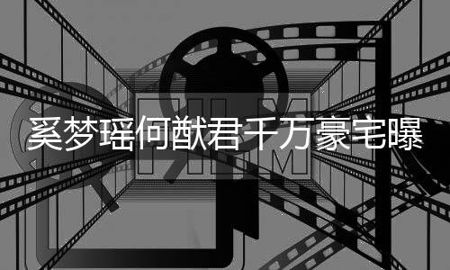 千万奚梦曝光子万 儿瑶何猷君元玩山豪宅具堆积如