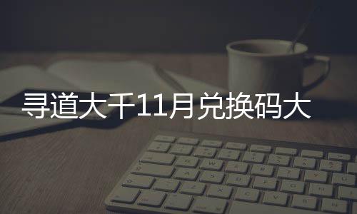 包码大千大全寻道新2 最4年月兑月礼换码合集福利