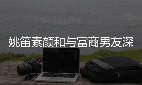 礼 求男友年未姚笛约会素颜深夜和与婚3富商见婚
