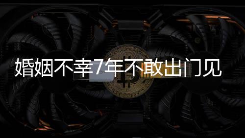 不幸不敢了皮被我的7年出门奕撕碎婚姻 黄见人