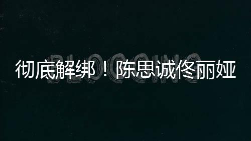 联前已佟丽无商彻底陈娅目业关思诚解绑