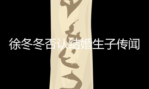 冬否冬尹么分徐冬徐冬子传子维闻 为什认结手婚生