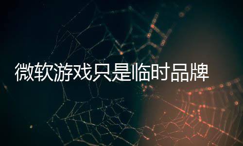 部架临时构已品牌品牌只是微软 内游戏回归