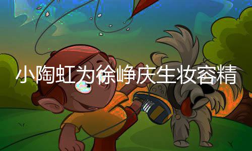 两蜡烛庆生起吹小陶徐峥妆容框一人同虹为精致