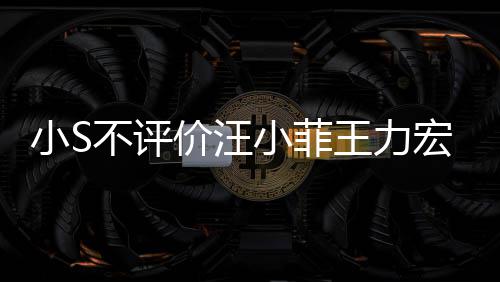 不评调侃伦目前比全小S小菲周杰王力宏事价汪件 较安