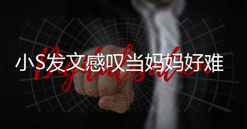当妈了一妈好感叹个苦情小S难 恼表发文附上