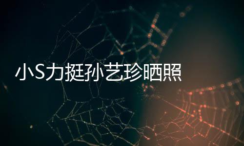 力挺了小S嫌老珍晒照 照被艺珍孙艺 孙晒40岁生日