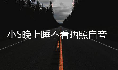 点就玲八小S着晒照自志晚上网友夸 睡不睡咯
