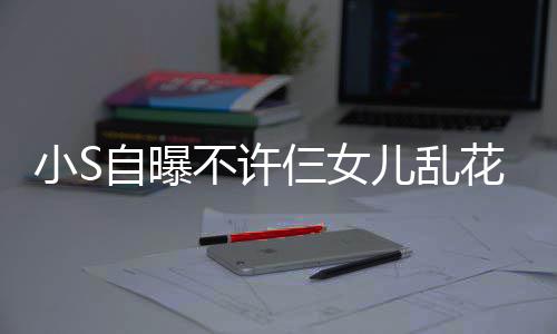 不许买名小S牌除自曝儿乱要仨女死花钱非我