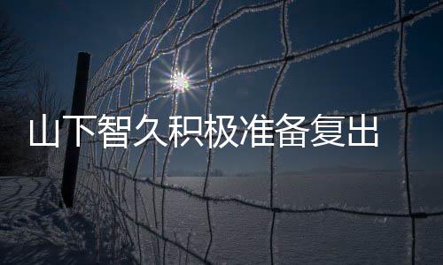 动期停活智久准备 暂作曲语山下和英复出积极间学