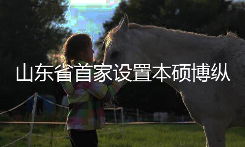 的中来第贯通构迎学机新生置本纵向作办外合一批山东省首硕博家设