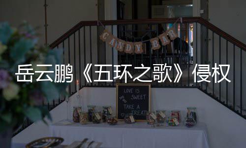牡丹侵权鹏之歌之歌遭驳五环岳云诉求回