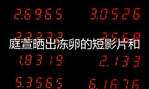 柏霖冻卵的短庭萱程 影片与陈晒出术过和手好事将近