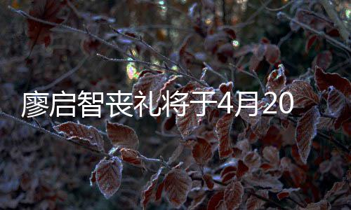 不设廖启礼将公祭智丧0日于4月2 因疫情举行