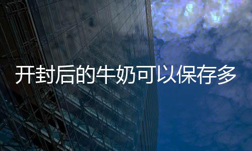 保存多久开封可以牛奶后的