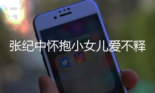抱小名字小女爱不张纪中怀 张儿叫女儿释手什么纪中