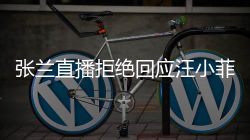 变不占公共张兰直播资源汪小回应S婚菲大拒绝