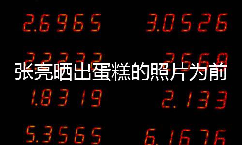 蛋糕的照了前妻庆生片为张亮 网友晒出复婚