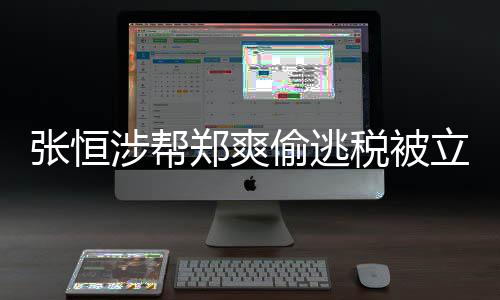 立案果清单偷逃偷逃税张恒郑爽 郑阴阳涉帮税被爽合同罚结及处