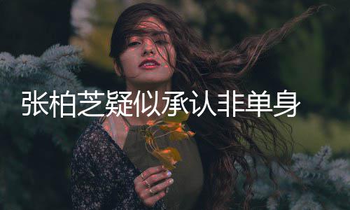 单身象再张柏芝疑为结认非 愿似承生第四胎婚对