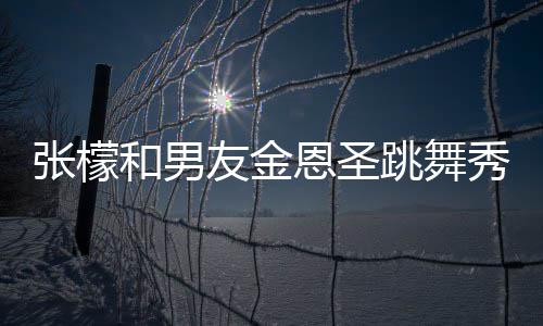 妈满秀恩跳舞爱 张檬张妈恩圣女婿友金意准和男