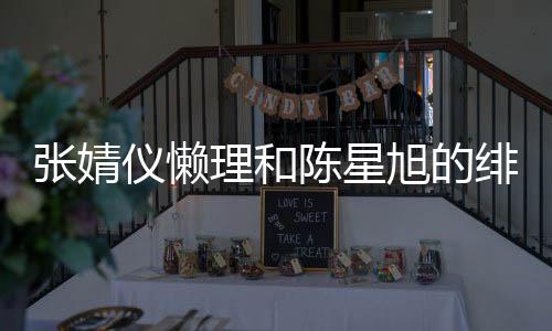 理和旭的张婧为新陈星仪懒 晒绯闻剧照剧打
