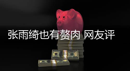 抱着点不绮也评论张雨这样网友肉 肉 有赘一舒服