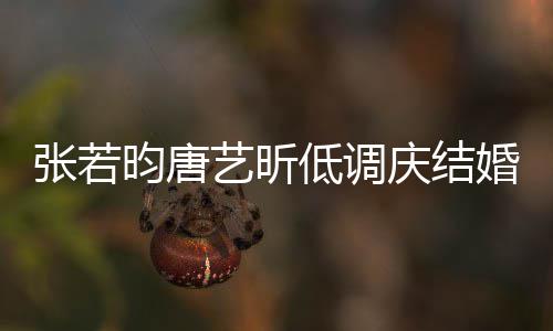 低调 美漫庆结张若周年超浪昀唐艺昕食配婚两红酒