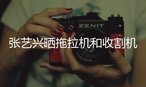 怪技 奇兴晒拖拉张艺能增收割驶证机和机驾加